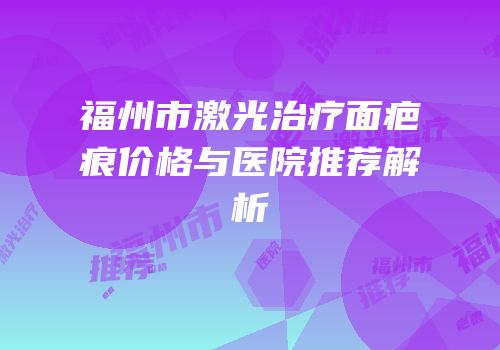 福州市激光治疗面疤痕价格与医院推荐解析
