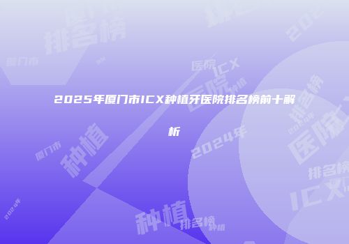 2025年厦门市ICX种植牙医院排名榜前十解析