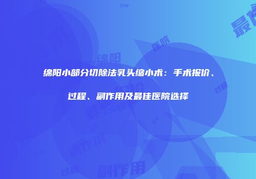 绵阳小部分切除法乳头缩小术：手术报价、过程、副作用及最佳医院选择