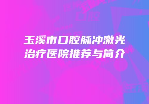 玉溪市口腔脉冲激光治疗医院推荐与简介