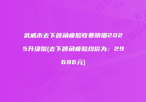 武威市去下颌角瘦脸收费明细2025升级啦(去下颌角瘦脸均价为：29686元)