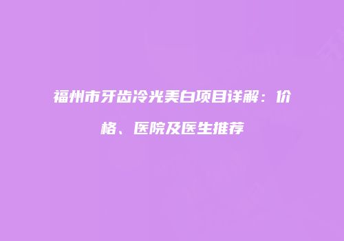 福州市牙齿冷光美白项目详解：价格、医院及医生推荐