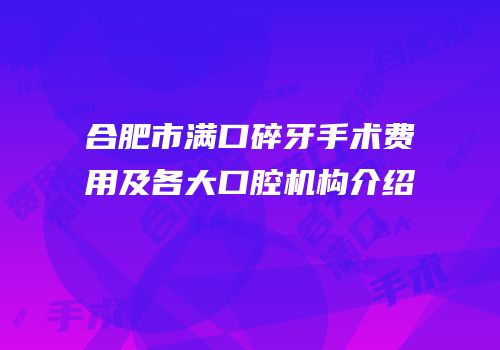 合肥市满口碎牙手术费用及各大口腔机构介绍
