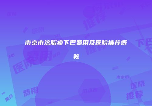 南京市溶脂瘦下巴费用及医院推荐概览