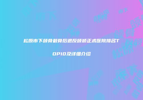 松原市下颌骨截骨后退反颌矫正术医院排名TOP10及详细介绍