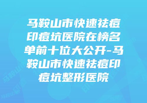 马鞍山市快速祛痘印痘坑医院在榜名单前十位大公开-马鞍山市快速祛痘印痘坑整形医院