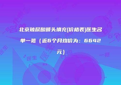 北京玻尿酸额头填充(价格表)医生名单一览（近6个月均价为：6642元）