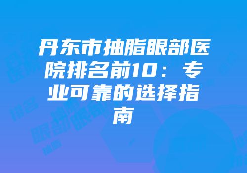 丹东市抽脂眼部医院排名前10：专业可靠的选择指南