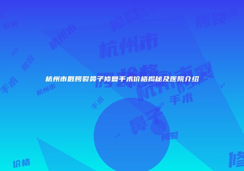 杭州市唇腭裂鼻子修复手术价格揭秘及医院介绍