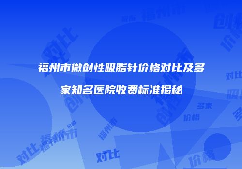 福州市微创性吸脂针价格对比及多家知名医院收费标准揭秘
