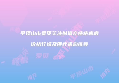 平顶山市爱贝芙注射填充痤疮瘢痕价格行情及医疗机构推荐