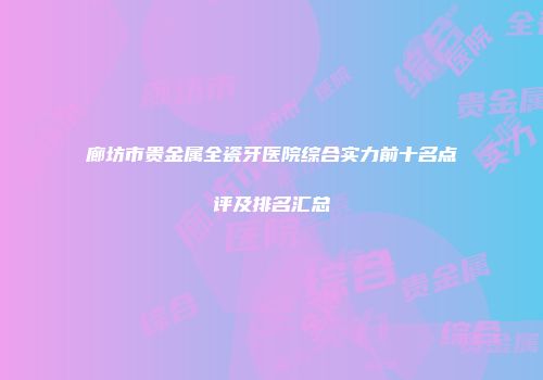 廊坊市贵金属全瓷牙医院综合实力前十名点评及排名汇总