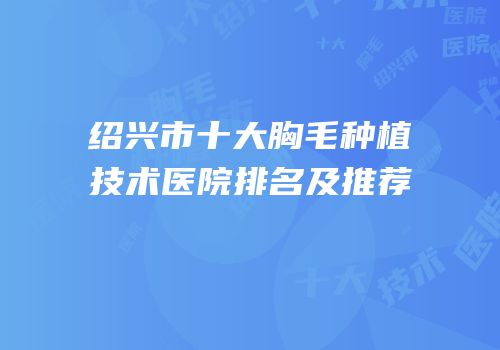 绍兴市十大胸毛种植技术医院排名及推荐
