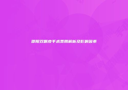 邵阳双眼皮手术费用解析及影响因素