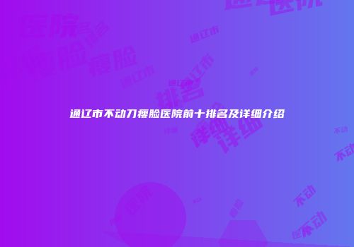通辽市不动刀瘦脸医院前十排名及详细介绍