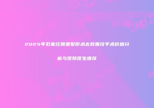 2025年石家庄腹壁整形术去妊娠纹手术价格分析与医院医生推荐