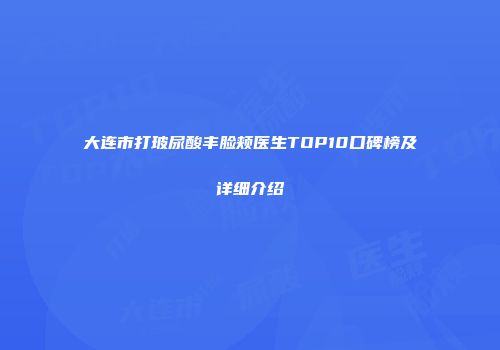 大连市打玻尿酸丰脸颊医生TOP10口碑榜及详细介绍
