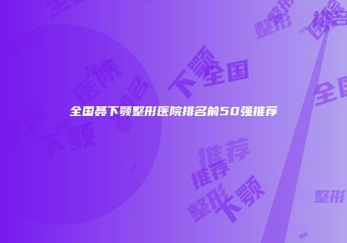 全国聂下颚整形医院排名前50强推荐