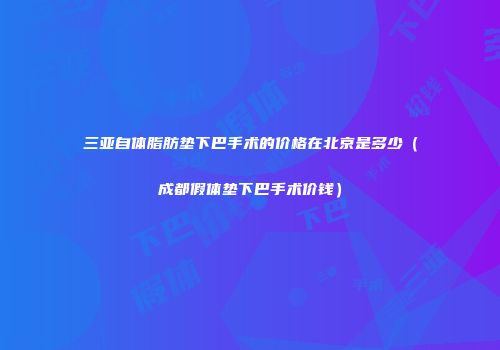 三亚自体脂肪垫下巴手术的价格在北京是多少（成都假体垫下巴手术价钱）
