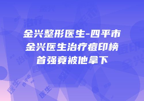 金兴整形医生-四平市金兴医生治疗痘印榜首强竟被他拿下