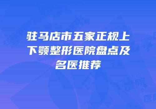 驻马店市五家正规上下颚整形医院盘点及名医推荐