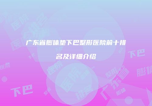 广东省膨体垫下巴整形医院前十排名及详细介绍