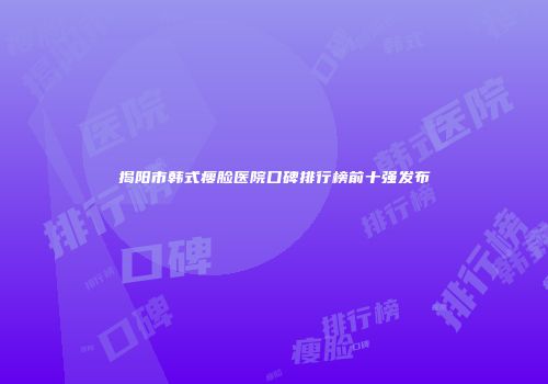 揭阳市韩式瘦脸医院口碑排行榜前十强发布