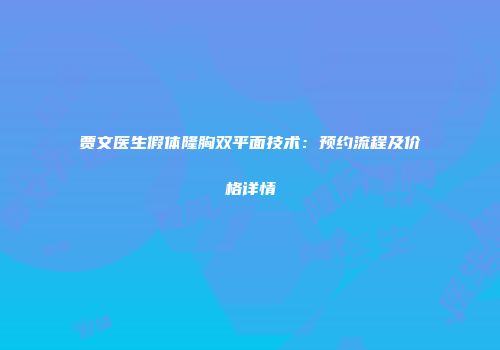 贾文医生假体隆胸双平面技术：预约流程及价格详情