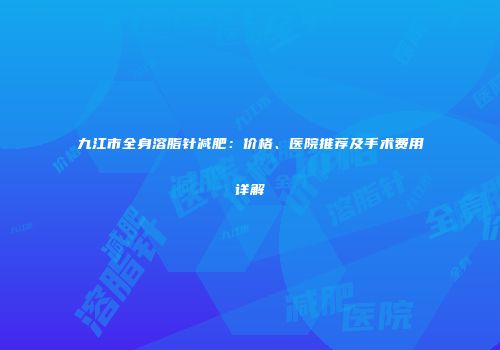 九江市全身溶脂针减肥：价格、医院推荐及手术费用详解