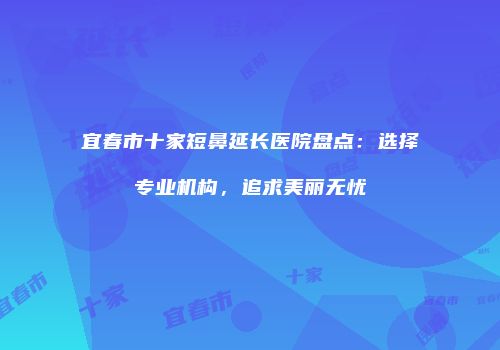 宜春市十家短鼻延长医院盘点：选择专业机构，追求美丽无忧