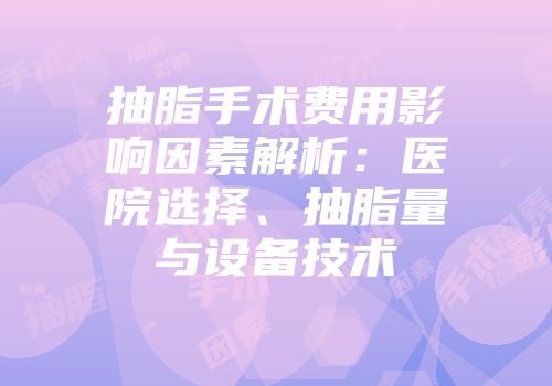 抽脂手术费用影响因素解析：医院选择、抽脂量与设备技术