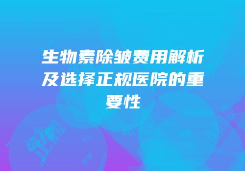 生物素除皱费用解析及选择正规医院的重要性