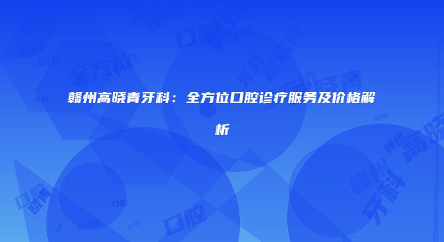 赣州高晓青牙科：全方位口腔诊疗服务及价格解析
