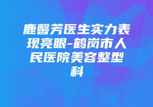 鹿馨芳医生实力表现亮眼-鹤岗市人民医院美容整型科