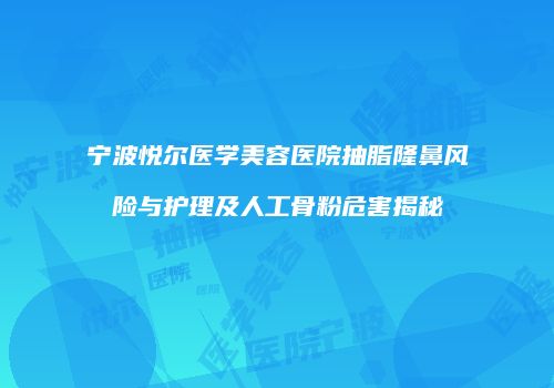 宁波悦尔医学美容医院抽脂隆鼻风险与护理及人工骨粉危害揭秘