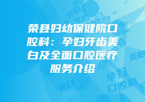 荣县妇幼保健院口腔科：孕妇牙齿美白及全面口腔医疗服务介绍