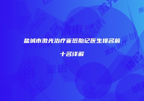 盐城市激光治疗雀斑胎记医生排名前十名详解