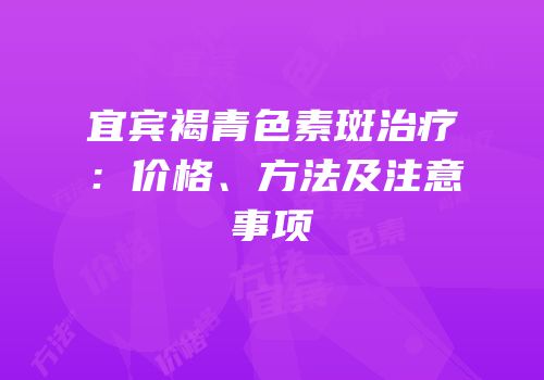 宜宾褐青色素斑治疗：价格、方法及注意事项