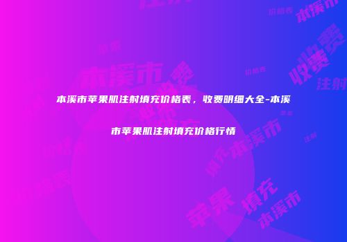 本溪市苹果肌注射填充价格表，收费明细大全-本溪市苹果肌注射填充价格行情