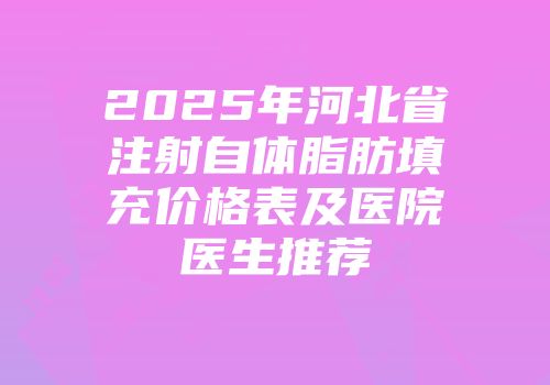 2025年河北省注射自体脂肪填充价格表及医院医生推荐