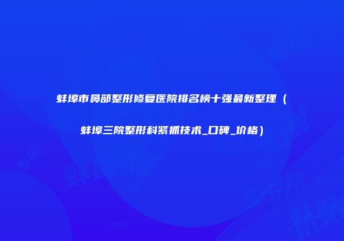 蚌埠市鼻部整形修复医院排名榜十强最新整理（蚌埠三院整形科紧抓技术_口碑_价格）