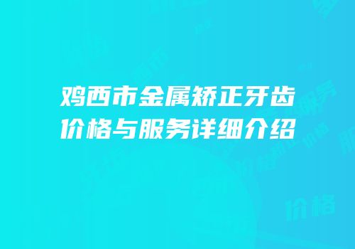 鸡西市金属矫正牙齿价格与服务详细介绍