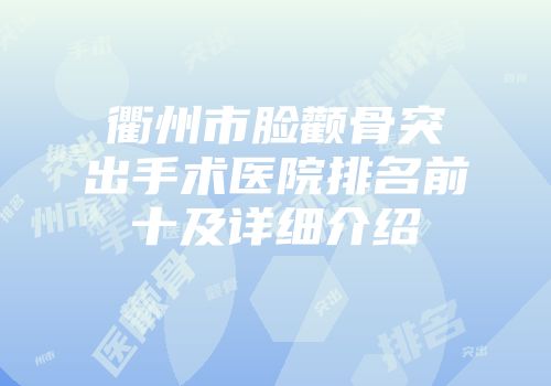 衢州市脸颧骨突出手术医院排名前十及详细介绍
