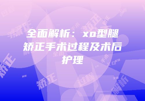 全面解析：xo型腿矫正手术过程及术后护理