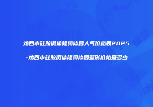鸡西市硅胶假体隆鼻修复人气价格表2025-鸡西市硅胶假体隆鼻修复整形价格是多少