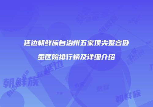 延边朝鲜族自治州五家顶尖整容卧蚕医院排行榜及详细介绍