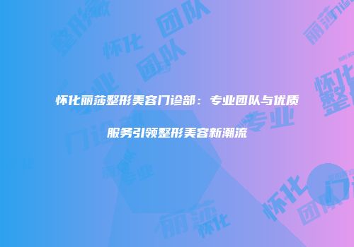 怀化丽莎整形美容门诊部：专业团队与优质服务引领整形美容新潮流