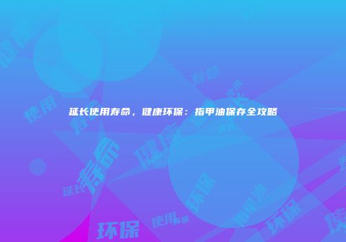延长使用寿命，健康环保：指甲油保存全攻略