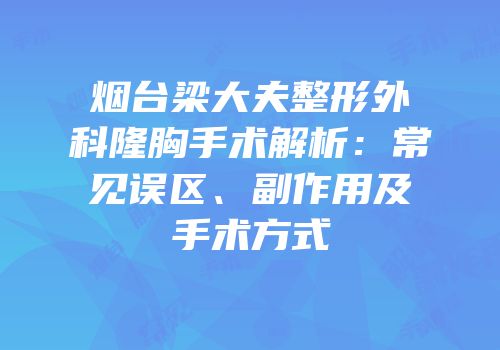 烟台梁大夫整形外科隆胸手术解析：常见误区、副作用及手术方式