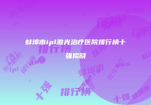 蚌埠市ipl激光治疗医院排行榜十强揭晓